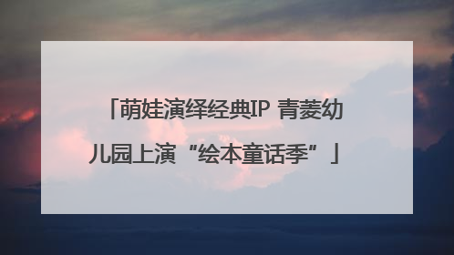 萌娃演绎经典IP 青菱幼儿园上演“绘本童话季”