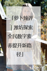 萝卜辣评｜潍坊探索全民数字素养提升新路径