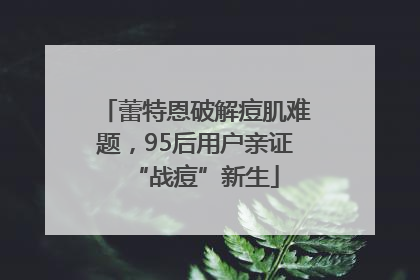 蕾特恩破解痘肌难题，95后用户亲证“战痘”新生