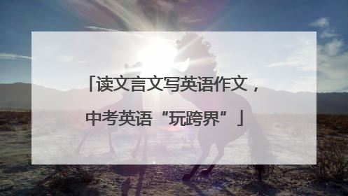 读文言文写英语作文，中考英语“玩跨界”