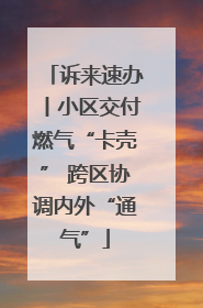 诉来速办丨小区交付燃气“卡壳” 跨区协调内外“通气”