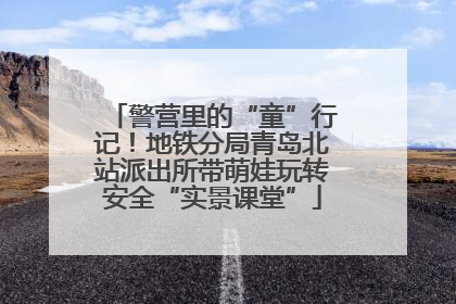 警营里的“童”行记！地铁分局青岛北站派出所带萌娃玩转安全“实景课堂”