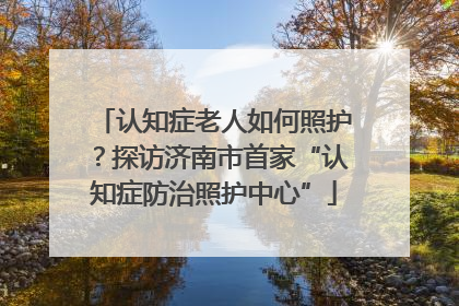 认知症老人如何照护？探访济南市首家“认知症防治照护中心”
