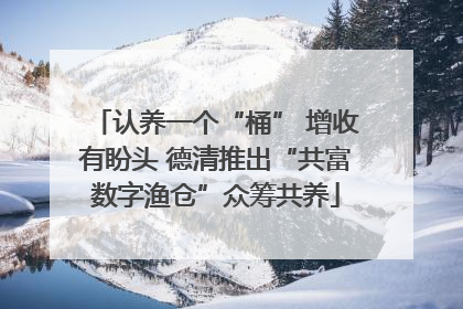 认养一个“桶” 增收有盼头 德清推出“共富数字渔仓”众筹共养