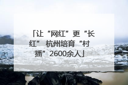 让“网红”更“长红” 杭州培育“村播”2600余人