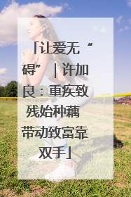 让爱无“碍”｜许加良：重疾致残始种藕 带动致富靠双手