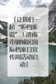 让我们一起“听档案说”！济南市钢城区国际档案日宣传周活动启动