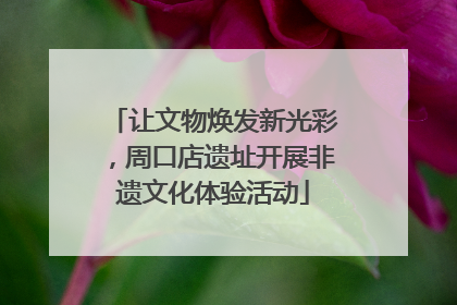 让文物焕发新光彩，周口店遗址开展非遗文化体验活动