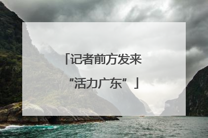 记者前方发来“活力广东”