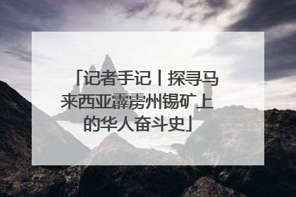 记者手记丨探寻马来西亚霹雳州锡矿上的华人奋斗史