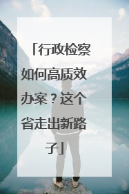 行政检察如何高质效办案？这个省走出新路子