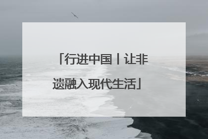 行进中国丨让非遗融入现代生活
