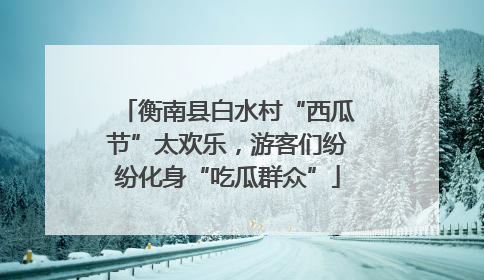 衡南县白水村“西瓜节”太欢乐，游客们纷纷化身“吃瓜群众”