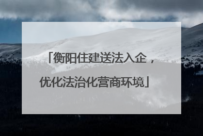 衡阳住建送法入企，优化法治化营商环境