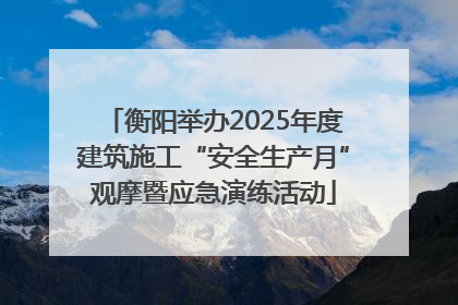 衡阳举办2025年度建筑施工“安全生产月”观摩暨应急演练活动