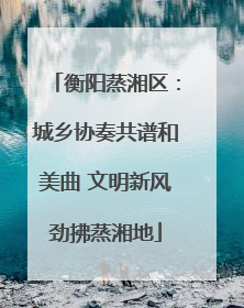 衡阳蒸湘区：城乡协奏共谱和美曲 文明新风劲拂蒸湘地