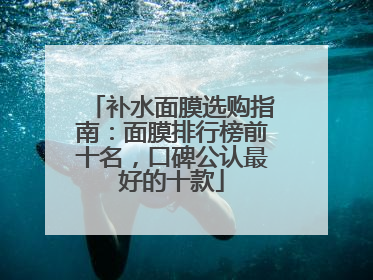 补水面膜选购指南：面膜排行榜前十名，口碑公认最好的十款