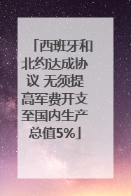 西班牙和北约达成协议 无须提高军费开支至国内生产总值5%
