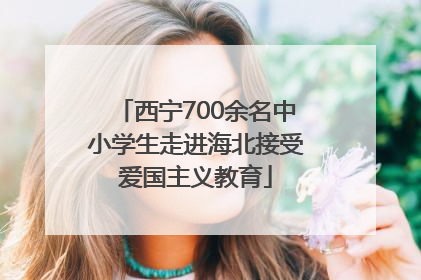 西宁700余名中小学生走进海北接受爱国主义教育