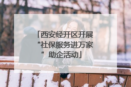 西安经开区开展“社保服务进万家”助企活动