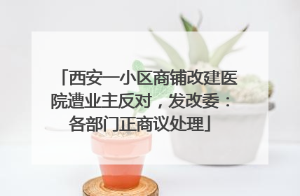 西安一小区商铺改建医院遭业主反对，发改委：各部门正商议处理