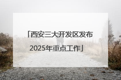 西安三大开发区发布2025年重点工作