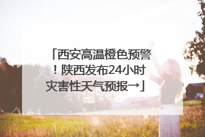 西安高温橙色预警！陕西发布24小时灾害性天气预报→