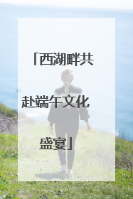 西湖畔共赴端午文化盛宴