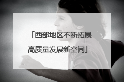 西部地区不断拓展高质量发展新空间