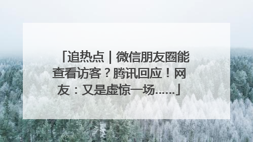 追热点｜微信朋友圈能查看访客？腾讯回应！网友：又是虚惊一场……