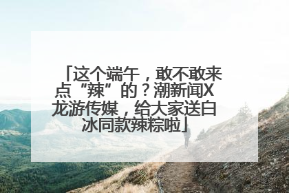 这个端午，敢不敢来点“辣”的？潮新闻X龙游传媒，给大家送白冰同款辣粽啦