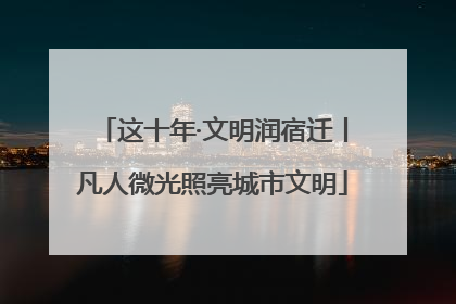 这十年·文明润宿迁丨凡人微光照亮城市文明