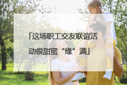 这场职工交友联谊活动很甜蜜“缘”满