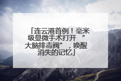 连云港首例！毫米级显微手术打开 “大脑排毒阀”，唤醒消失的记忆