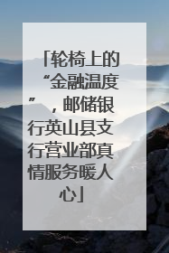 轮椅上的“金融温度”，邮储银行英山县支行营业部真情服务暖人心