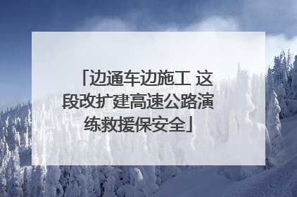 边通车边施工 这段改扩建高速公路演练救援保安全