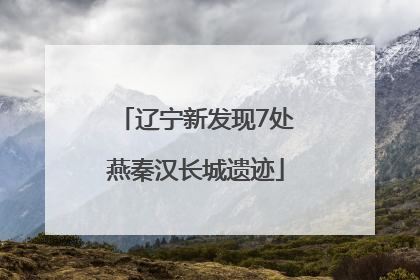 辽宁新发现7处燕秦汉长城遗迹