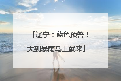 辽宁：蓝色预警！大到暴雨马上就来