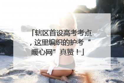 辖区首设高考考点，这里编织的护考“暖心网”真赞！