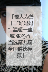豫人为善丨“好妈妈”温暖一座城 张冬香当选第九届全国道德模范