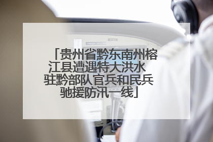 贵州省黔东南州榕江县遭遇特大洪水 驻黔部队官兵和民兵驰援防汛一线