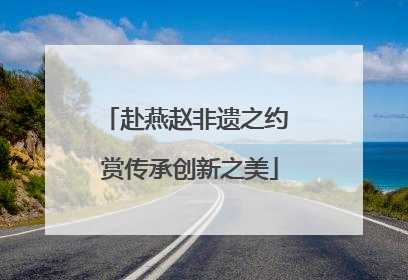 赴燕赵非遗之约 赏传承创新之美