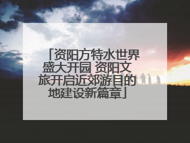 资阳方特水世界盛大开园 资阳文旅开启近郊游目的地建设新篇章