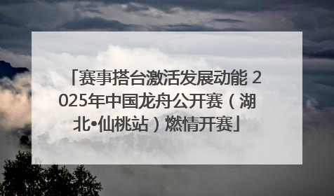 赛事搭台激活发展动能 2025年中国龙舟公开赛（湖北•仙桃站）燃情开赛
