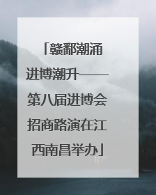 赣鄱潮涌 进博潮升——第八届进博会招商路演在江西南昌举办