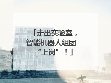 走出实验室，智能机器人组团“上岗”！