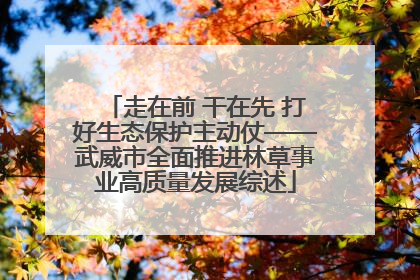 走在前 干在先 打好生态保护主动仗——武威市全面推进林草事业高质量发展综述