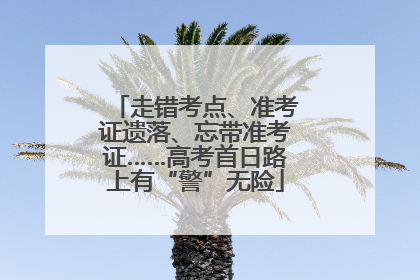 走错考点、准考证遗落、忘带准考证……高考首日路上有“警”无险