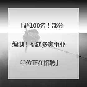 超100名！部分编制！福建多家事业单位正在招聘