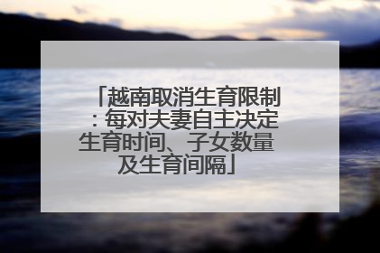 越南取消生育限制:每对夫妻自主决定生育时间、子女数量及生育间隔